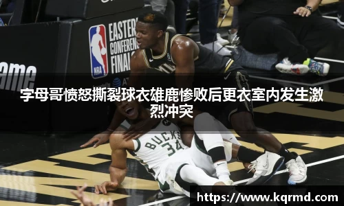 字母哥愤怒撕裂球衣雄鹿惨败后更衣室内发生激烈冲突