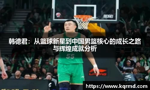 韩德君：从篮球新星到中国男篮核心的成长之路与辉煌成就分析